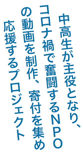 中高生が主役となり、コロナ禍で奮闘するNPOの動画を制作、寄付を集め応援するプロジェクト