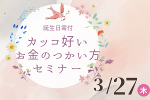 カッコ好いお金のつかい方セミナー ～大人の誕生日の過ごし方～（3/27）
